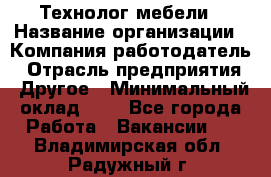 Технолог мебели › Название организации ­ Компания-работодатель › Отрасль предприятия ­ Другое › Минимальный оклад ­ 1 - Все города Работа » Вакансии   . Владимирская обл.,Радужный г.